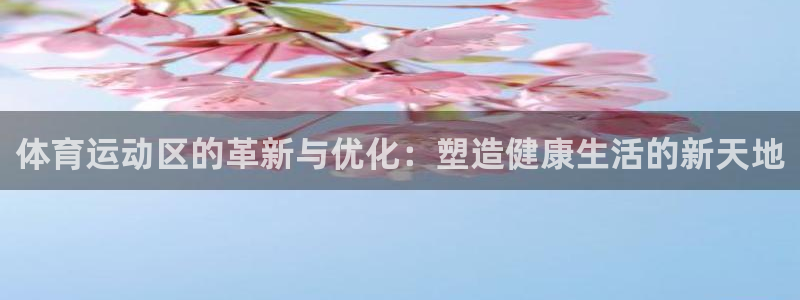 火凤体育直播高清入口：体育运动区的革新与优化：塑造健康生活的新天地