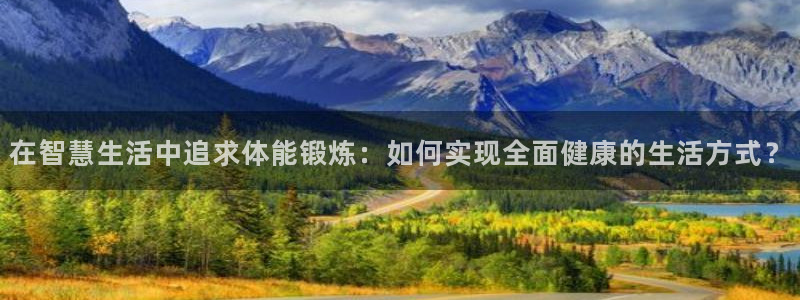 火凤体育直播高清入口：在智慧生活中追求体能锻炼：如何实现全面健康的生活方式？