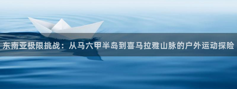 火凤体育免费直播nba：东南亚极限挑战：从马六甲半岛到喜马拉雅山脉的户外运动探险