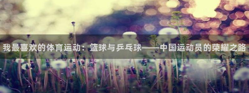 火凤体育v1211.官网打开游戏.org/：我最喜欢的体育运动：篮球与乒乓球——中国运动员的荣耀之路