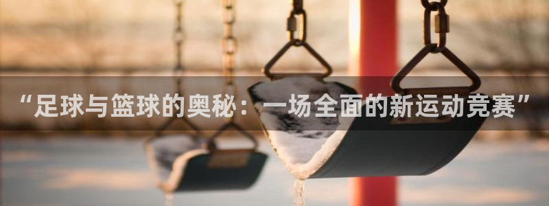 火凤体育NBA：“足球与篮球的奥秘：一场全面的新运动竞赛”
